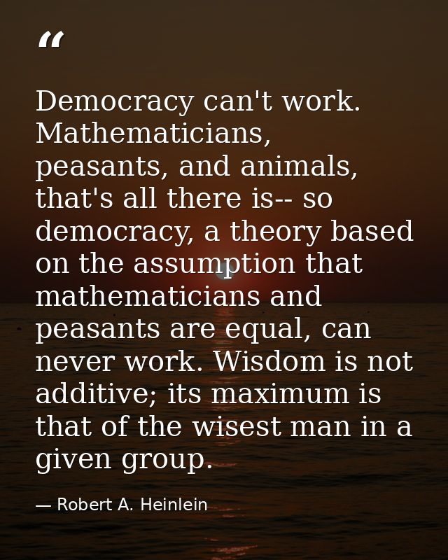 Democracy can't work. Mathematicians, peasants, and animals, that's all there is-- so democracy, a theory based on the a — Robert A. Heinlein