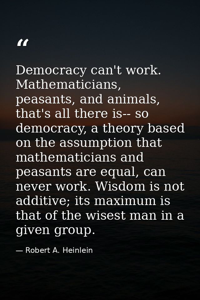 Democracy can't work. Mathematicians, peasants, and animals, that's all there is-- so democracy, a theory based on the a — Robert A. Heinlein
