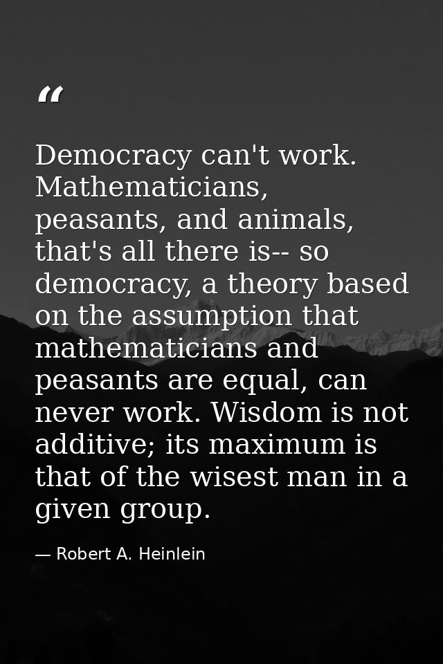 Democracy can't work. Mathematicians, peasants, and animals, that's all there is-- so democracy, a theory based on the a — Robert A. Heinlein