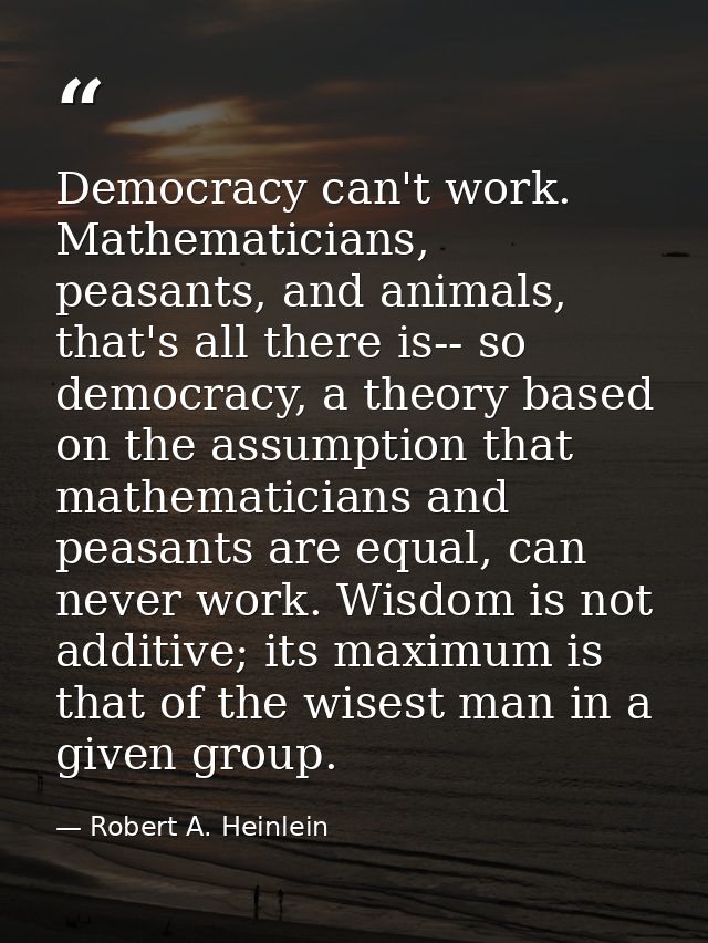 Democracy can't work. Mathematicians, peasants, and animals, that's all there is-- so democracy, a theory based on the a — Robert A. Heinlein