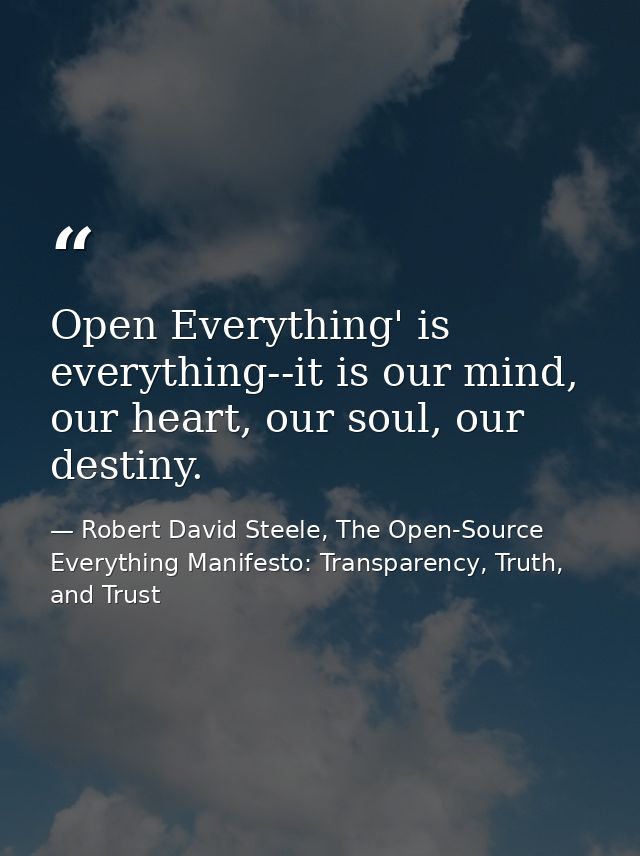 Open Everything' is everything--it is our mind, our heart, our soul, our destiny. — Robert David Steele, The Open-Source Everything Manifesto: Transparency, Truth, and Trust