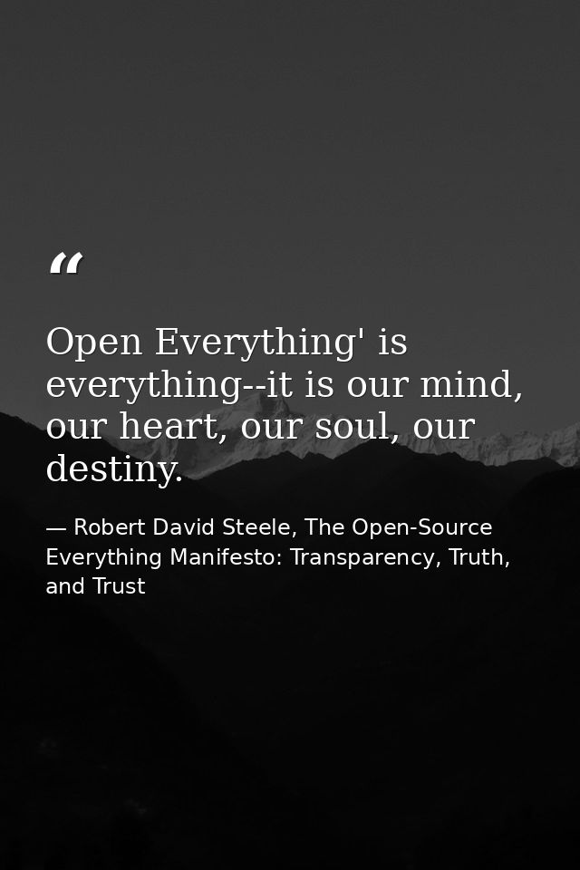Open Everything' is everything--it is our mind, our heart, our soul, our destiny. — Robert David Steele, The Open-Source Everything Manifesto: Transparency, Truth, and Trust