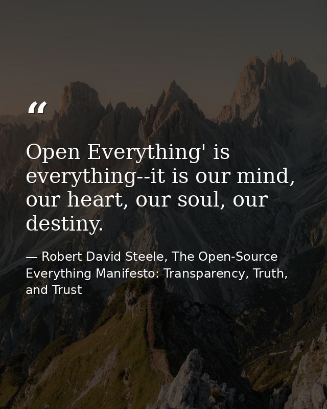 Open Everything' is everything--it is our mind, our heart, our soul, our destiny. — Robert David Steele, The Open-Source Everything Manifesto: Transparency, Truth, and Trust