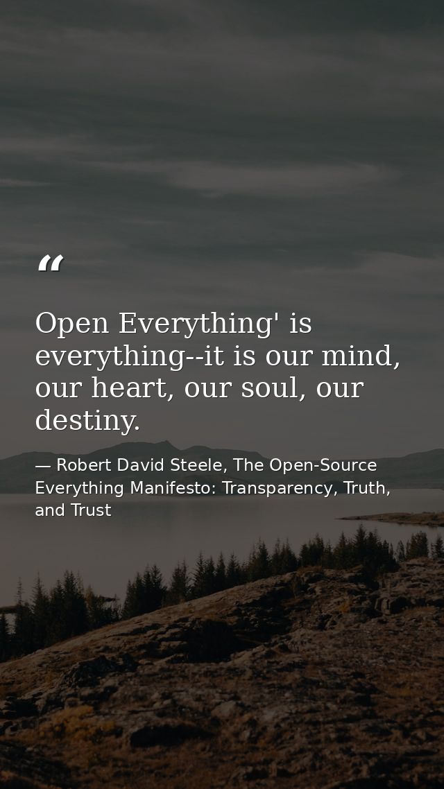 Open Everything' is everything--it is our mind, our heart, our soul, our destiny. — Robert David Steele, The Open-Source Everything Manifesto: Transparency, Truth, and Trust