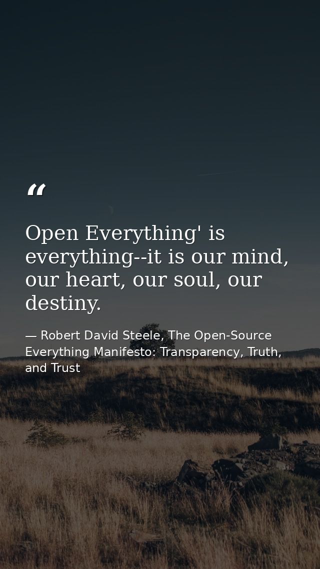 Open Everything' is everything--it is our mind, our heart, our soul, our destiny. — Robert David Steele, The Open-Source Everything Manifesto: Transparency, Truth, and Trust