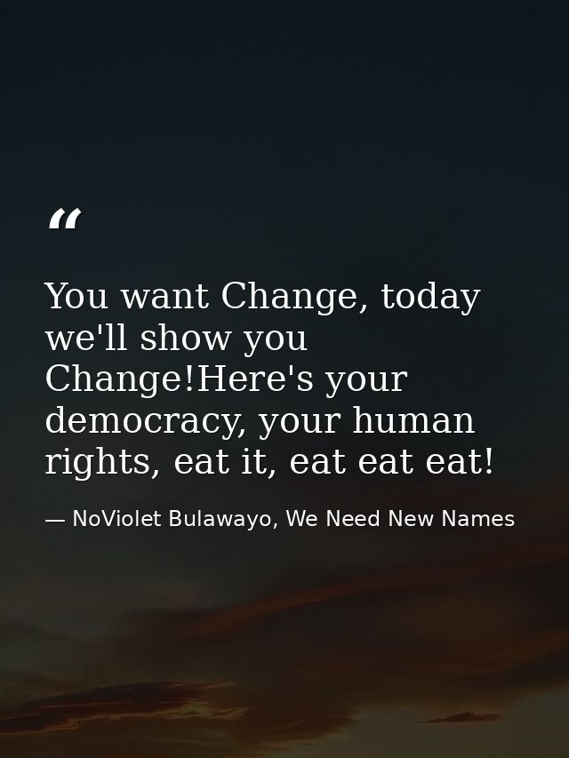 You want Change, today we'll show you Change!Here's your democracy, your human rights, eat it, eat eat eat! — NoViolet Bulawayo, We Need New Names
