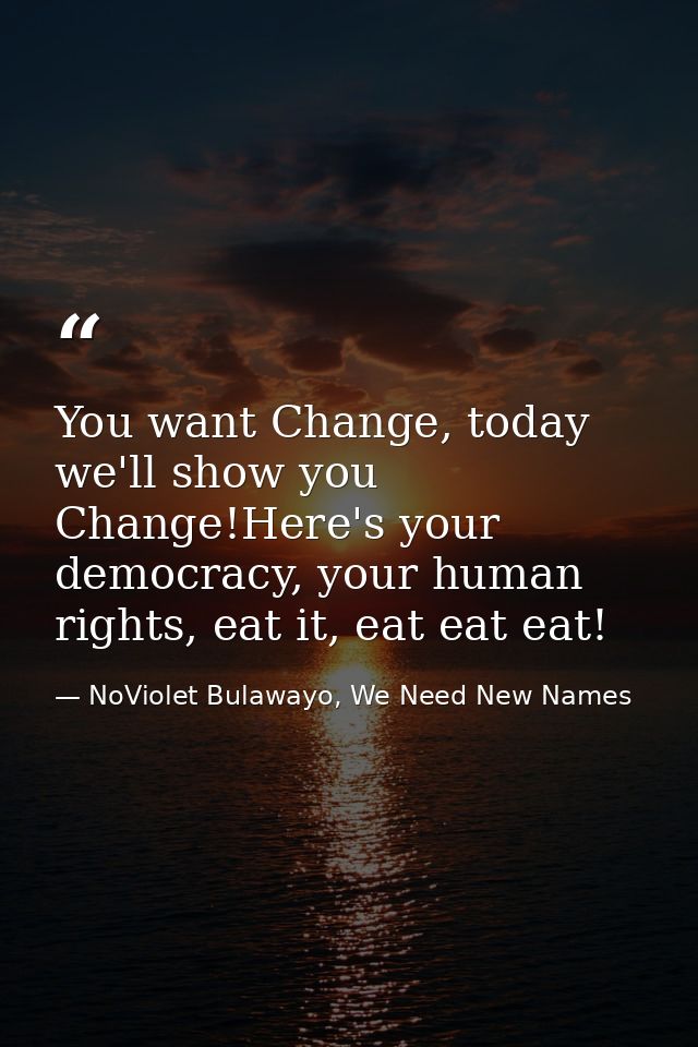 You want Change, today we'll show you Change!Here's your democracy, your human rights, eat it, eat eat eat! — NoViolet Bulawayo, We Need New Names