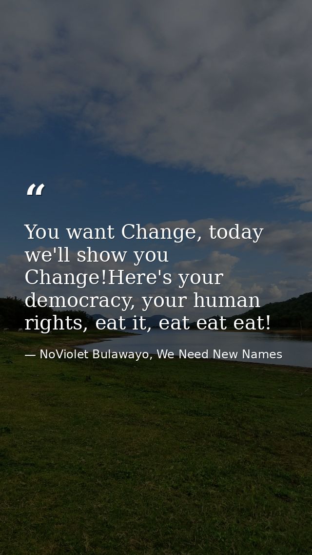 You want Change, today we'll show you Change!Here's your democracy, your human rights, eat it, eat eat eat! — NoViolet Bulawayo, We Need New Names
