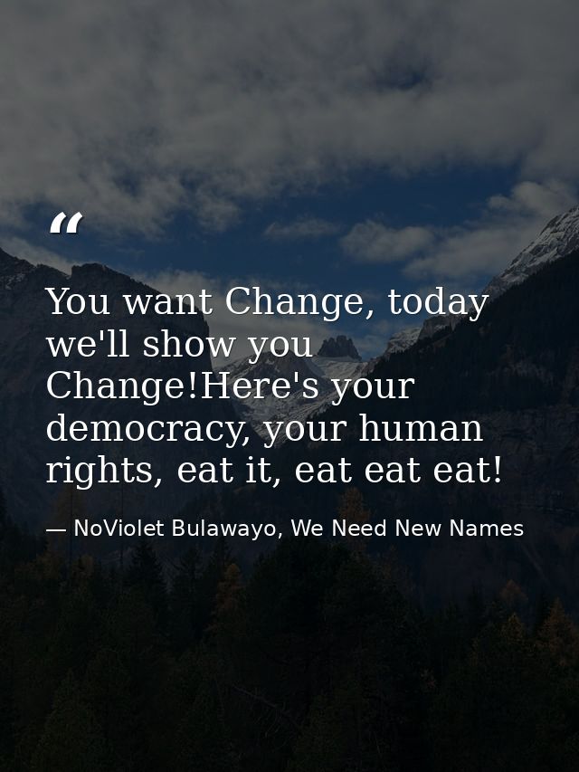 You want Change, today we'll show you Change!Here's your democracy, your human rights, eat it, eat eat eat! — NoViolet Bulawayo, We Need New Names