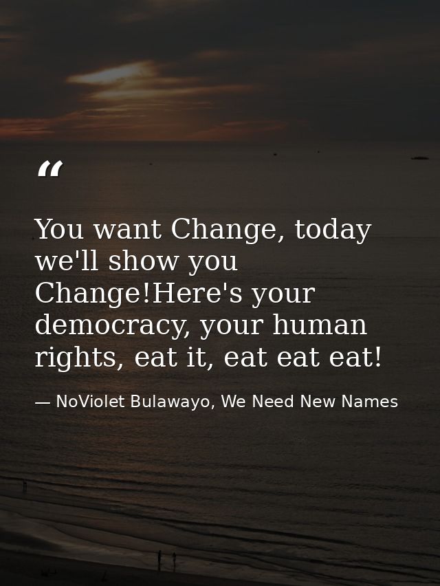 You want Change, today we'll show you Change!Here's your democracy, your human rights, eat it, eat eat eat! — NoViolet Bulawayo, We Need New Names