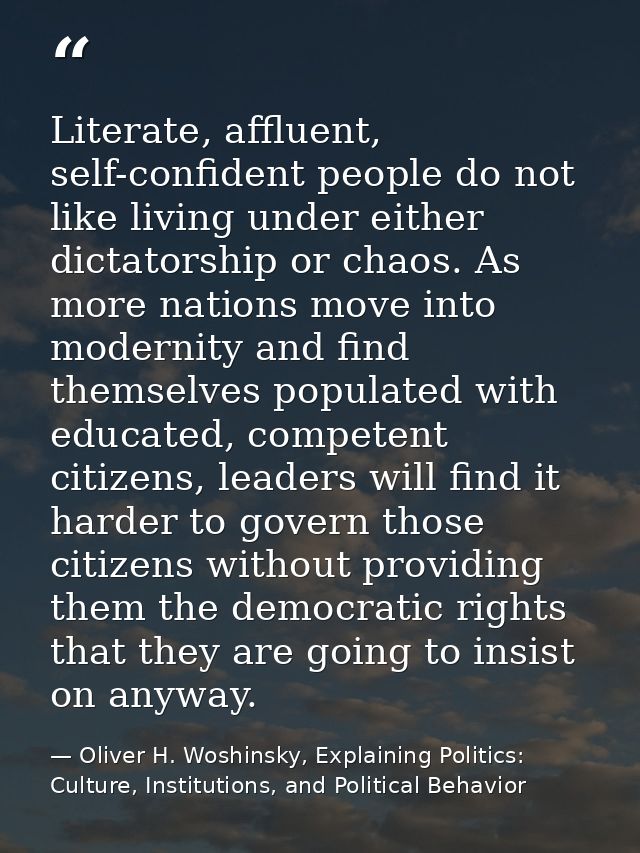 Literate, affluent, self-confident people do not like living under either dictatorship or chaos. As more nations move in — Oliver H. Woshinsky, Explaining Politics: Culture, Institutions, and Political Behavior