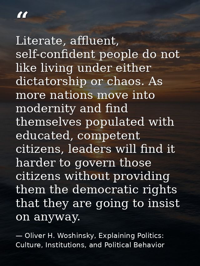 Literate, affluent, self-confident people do not like living under either dictatorship or chaos. As more nations move in — Oliver H. Woshinsky, Explaining Politics: Culture, Institutions, and Political Behavior