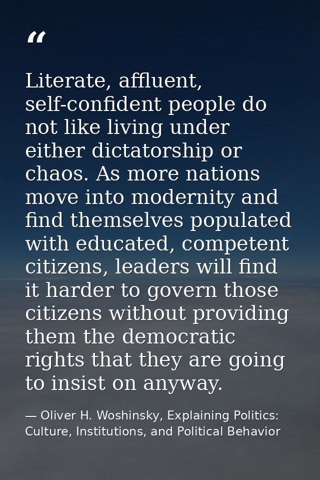 Literate, affluent, self-confident people do not like living under either dictatorship or chaos. As more nations move in — Oliver H. Woshinsky, Explaining Politics: Culture, Institutions, and Political Behavior