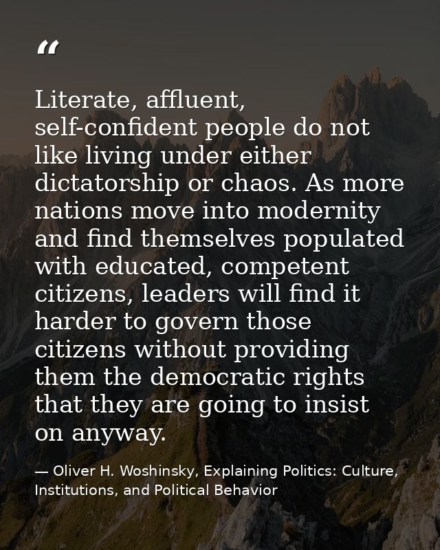 Literate, affluent, self-confident people do not like living under either dictatorship or chaos. As more nations move in — Oliver H. Woshinsky, Explaining Politics: Culture, Institutions, and Political Behavior