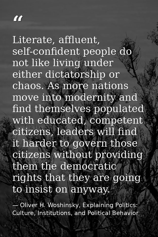 Literate, affluent, self-confident people do not like living under either dictatorship or chaos. As more nations move in — Oliver H. Woshinsky, Explaining Politics: Culture, Institutions, and Political Behavior