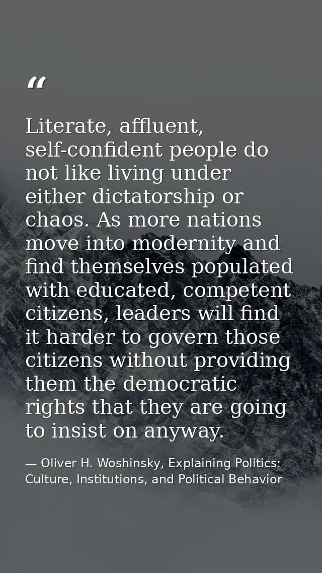 Literate, affluent, self-confident people do not like living under either dictatorship or chaos. As more nations move in — Oliver H. Woshinsky, Explaining Politics: Culture, Institutions, and Political Behavior