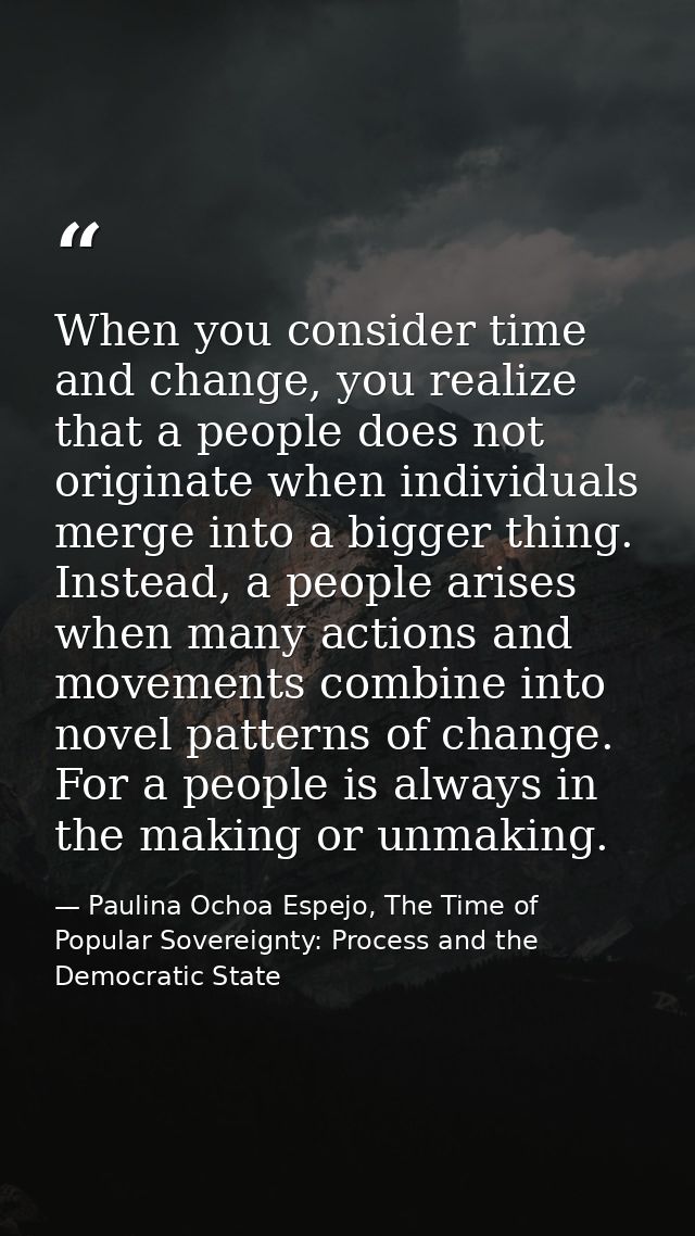 When you consider time and change, you realize that a people does not originate when individuals merge into a bigger thi — Paulina Ochoa Espejo, The Time of Popular Sovereignty: Process and the Democratic State