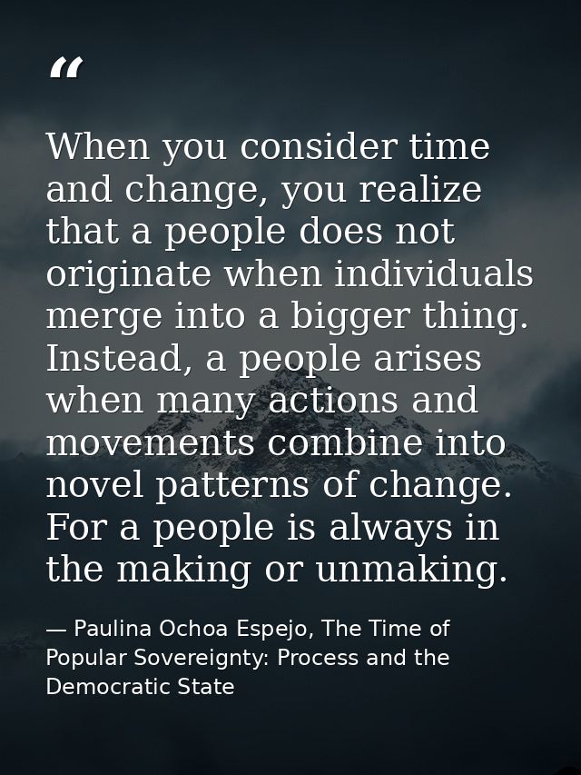 When you consider time and change, you realize that a people does not originate when individuals merge into a bigger thi — Paulina Ochoa Espejo, The Time of Popular Sovereignty: Process and the Democratic State