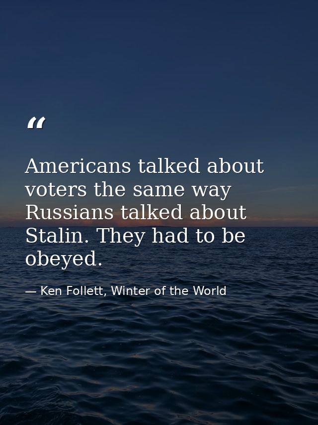 Americans talked about voters the same way Russians talked about Stalin. They had to be obeyed. — Ken Follett, Winter of the World