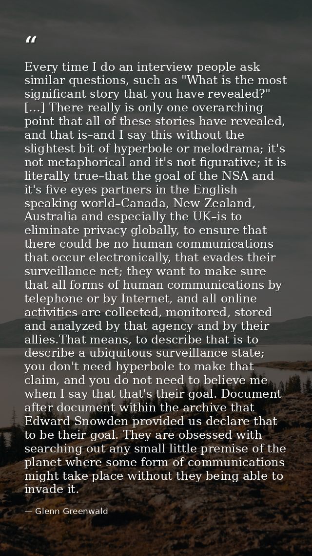 Every time I do an interview people ask similar questions, such as "What is the most significant story that you have rev — Glenn Greenwald