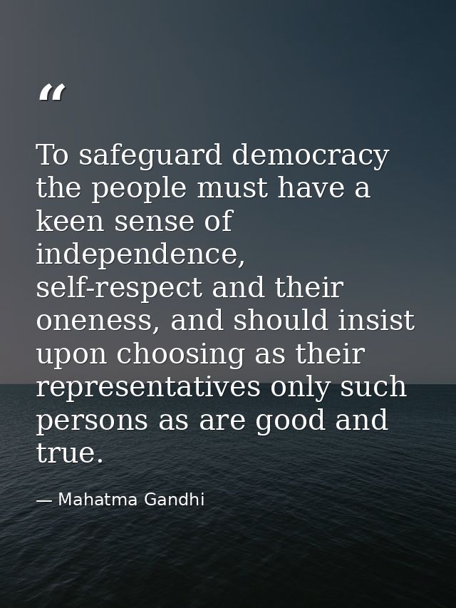 To safeguard democracy the people must have a keen sense of independence, self-respect and their oneness, and should ins — Mahatma Gandhi