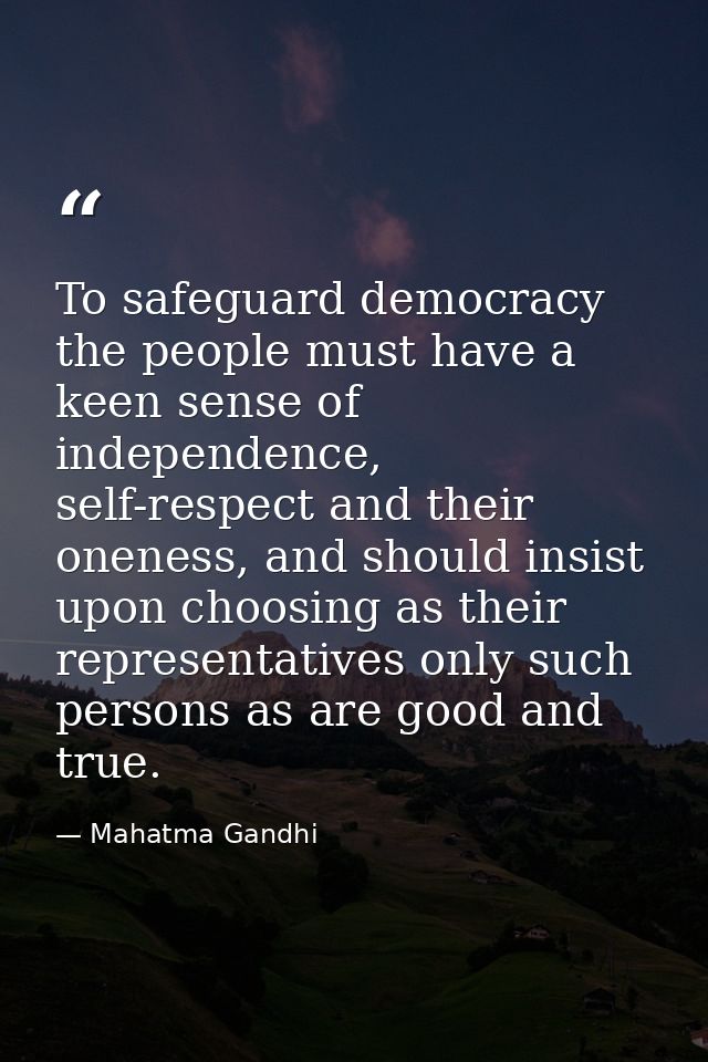 To safeguard democracy the people must have a keen sense of independence, self-respect and their oneness, and should ins — Mahatma Gandhi