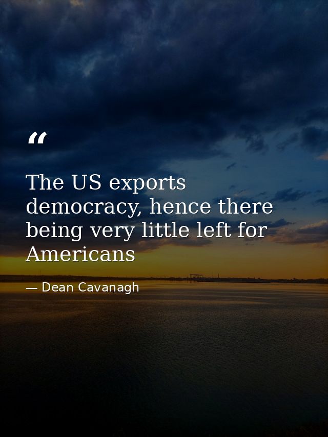 The US exports democracy, hence there being very little left for Americans — Dean Cavanagh