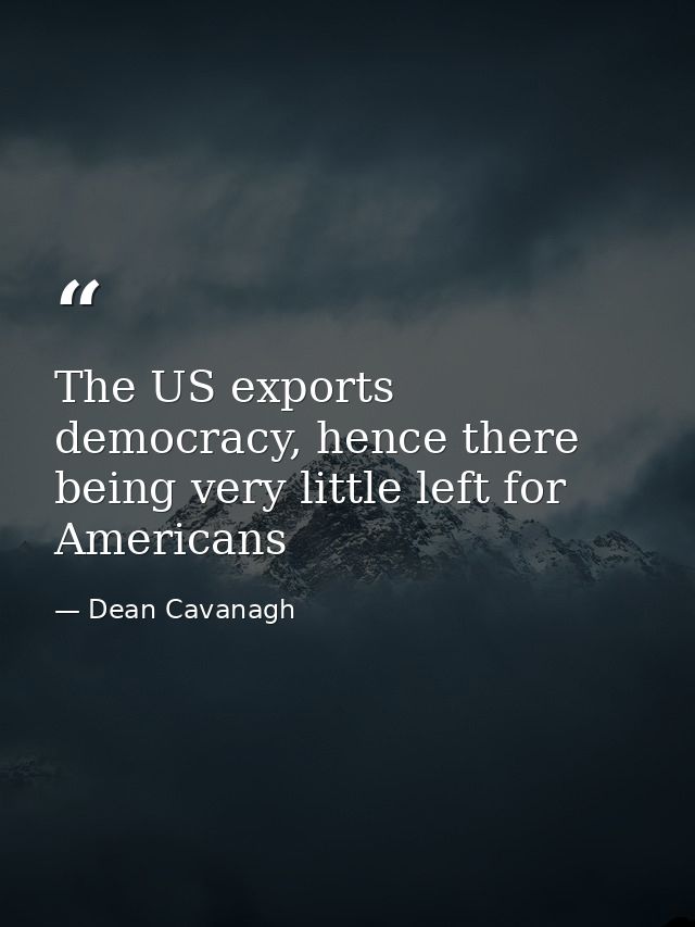 The US exports democracy, hence there being very little left for Americans — Dean Cavanagh