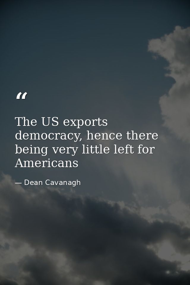 The US exports democracy, hence there being very little left for Americans — Dean Cavanagh