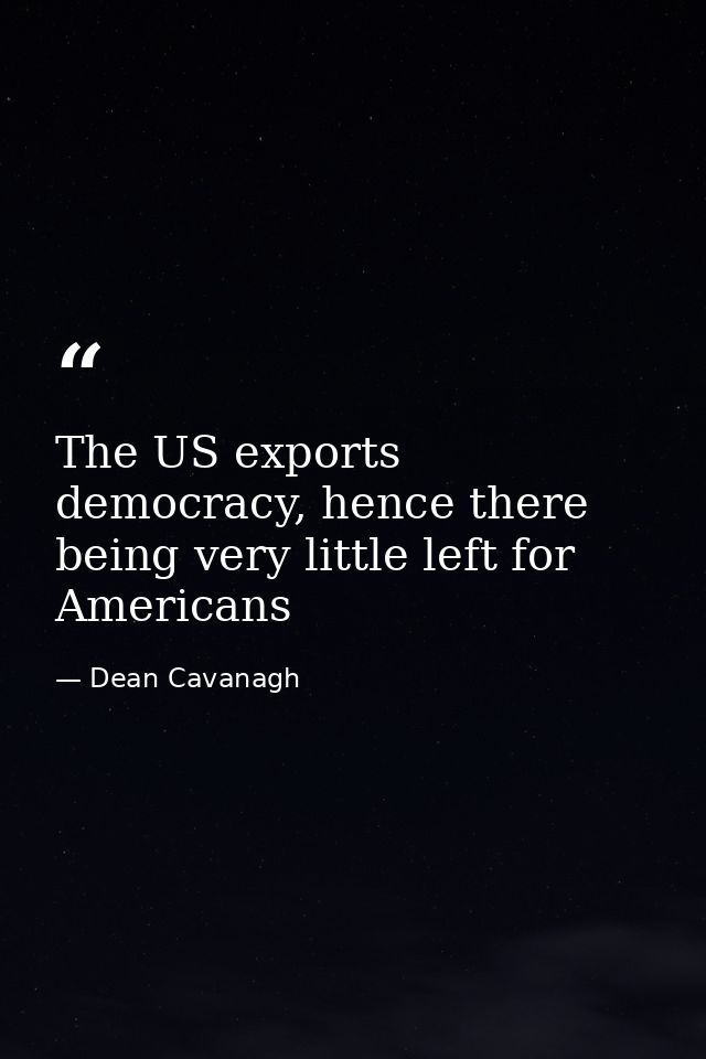 The US exports democracy, hence there being very little left for Americans — Dean Cavanagh