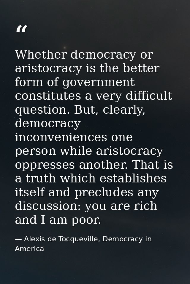 Whether democracy or aristocracy is the better form of government constitutes a very difficult question. But, clearly, d — Alexis de Tocqueville, Democracy in America