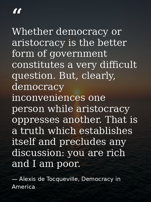 Whether democracy or aristocracy is the better form of government constitutes a very difficult question. But, clearly, d — Alexis de Tocqueville, Democracy in America