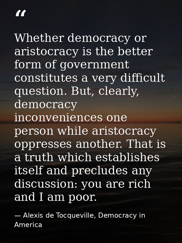 Whether democracy or aristocracy is the better form of government constitutes a very difficult question. But, clearly, d — Alexis de Tocqueville, Democracy in America