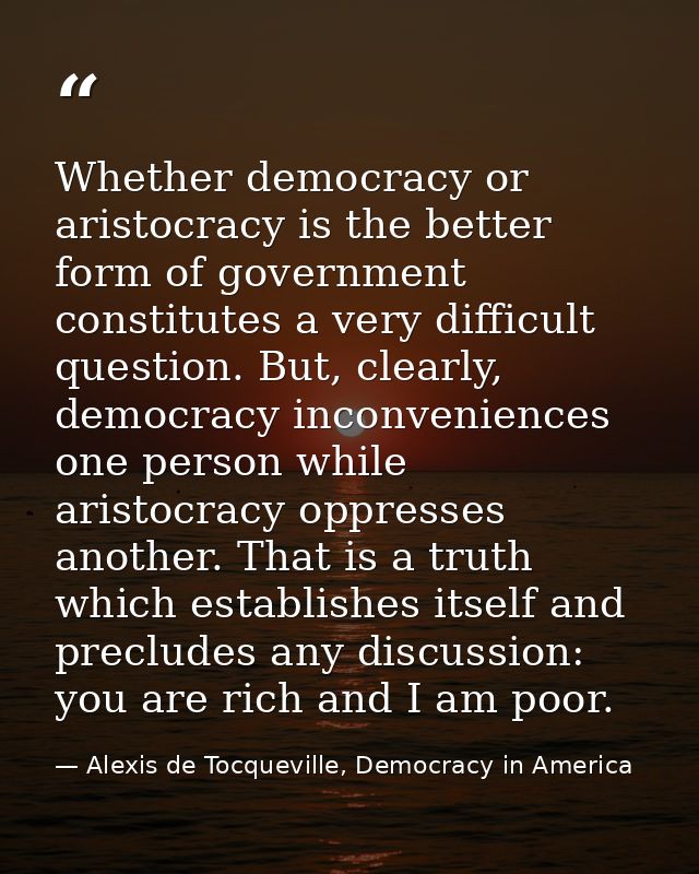 Whether democracy or aristocracy is the better form of government constitutes a very difficult question. But, clearly, d — Alexis de Tocqueville, Democracy in America