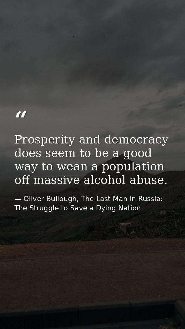 Prosperity and democracy does seem to be a good way to wean a population off massive alcohol abuse. — Oliver Bullough, The Last Man in Russia: The Struggle to Save a Dying Nation