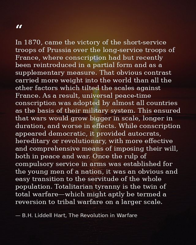 In 1870, came the victory of the short-service troops of Prussia over the long-service troops of France, where conscript — B.H. Liddell Hart, The Revolution in Warfare