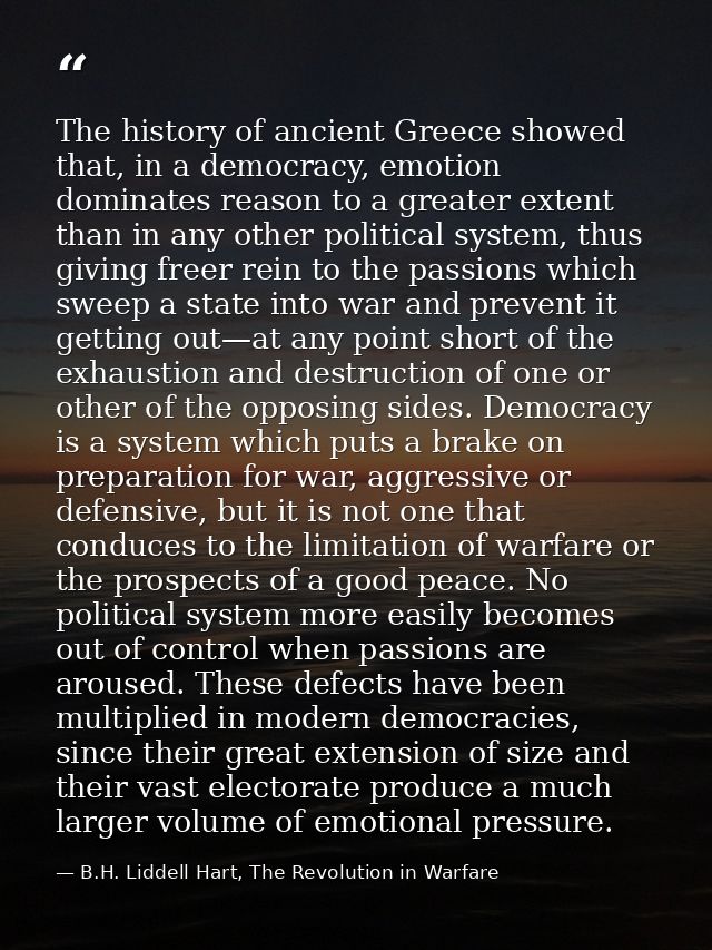 The history of ancient Greece showed that, in a democracy, emotion dominates reason to a greater extent than in any othe — B.H. Liddell Hart, The Revolution in Warfare