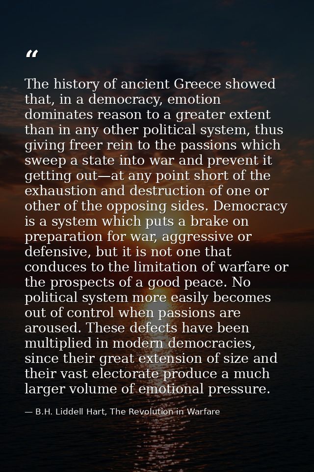 The history of ancient Greece showed that, in a democracy, emotion dominates reason to a greater extent than in any othe — B.H. Liddell Hart, The Revolution in Warfare