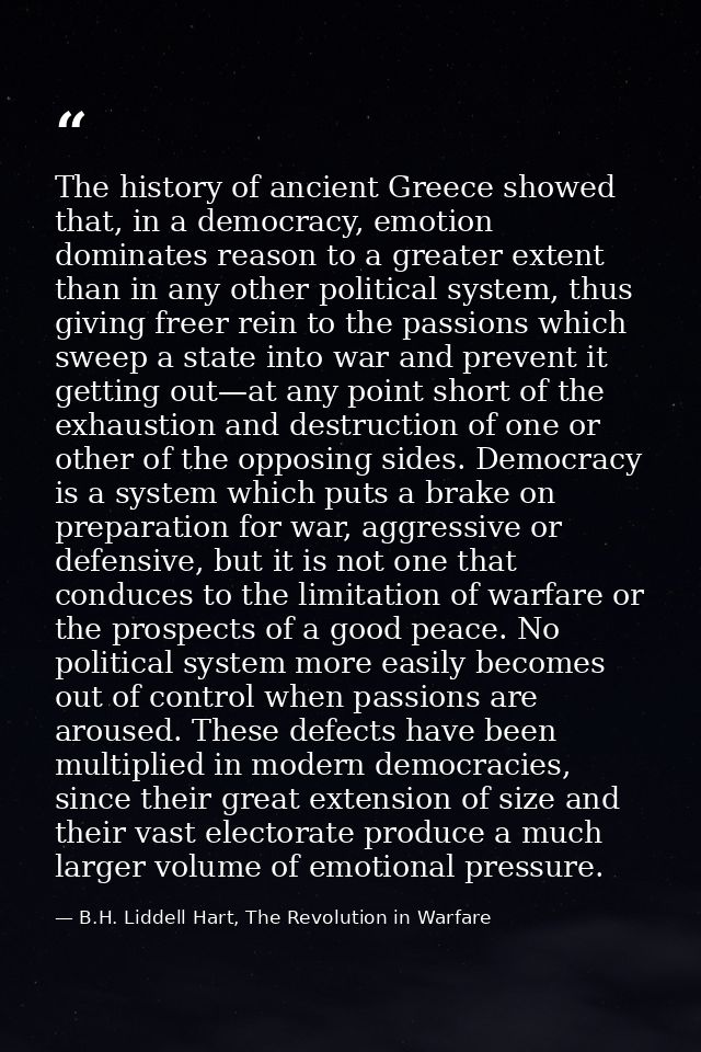 The history of ancient Greece showed that, in a democracy, emotion dominates reason to a greater extent than in any othe — B.H. Liddell Hart, The Revolution in Warfare