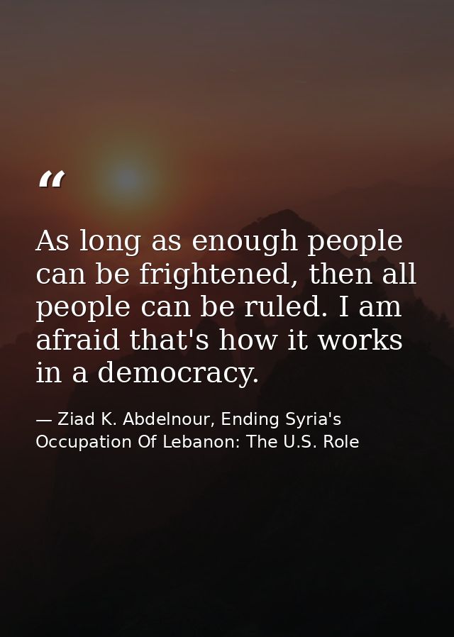 As long as enough people can be frightened, then all people can be ruled. I am afraid that's how it works in a democracy — Ziad K. Abdelnour, Ending Syria's Occupation Of Lebanon: The U.S. Role