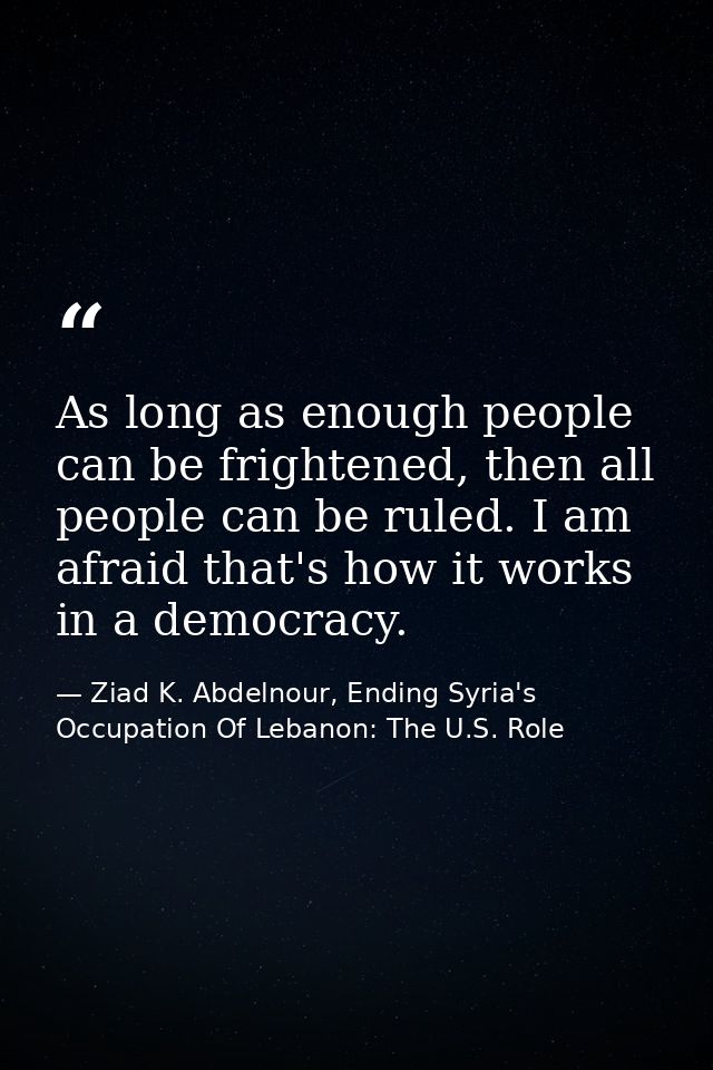 As long as enough people can be frightened, then all people can be ruled. I am afraid that's how it works in a democracy — Ziad K. Abdelnour, Ending Syria's Occupation Of Lebanon: The U.S. Role