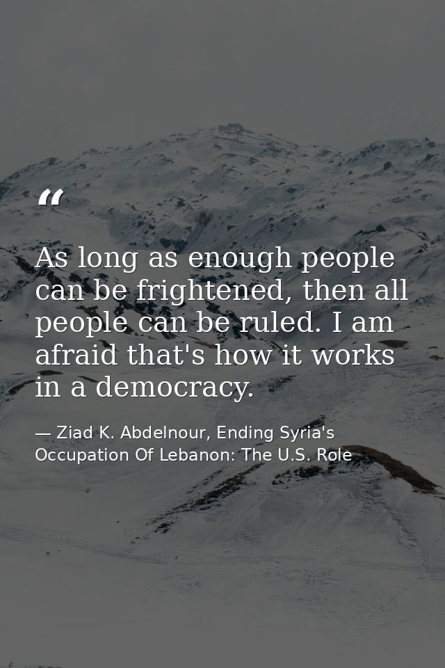 As long as enough people can be frightened, then all people can be ruled. I am afraid that's how it works in a democracy — Ziad K. Abdelnour, Ending Syria's Occupation Of Lebanon: The U.S. Role