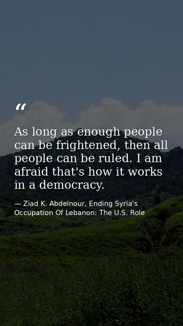 As long as enough people can be frightened, then all people can be ruled. I am afraid that's how it works in a democracy — Ziad K. Abdelnour, Ending Syria's Occupation Of Lebanon: The U.S. Role