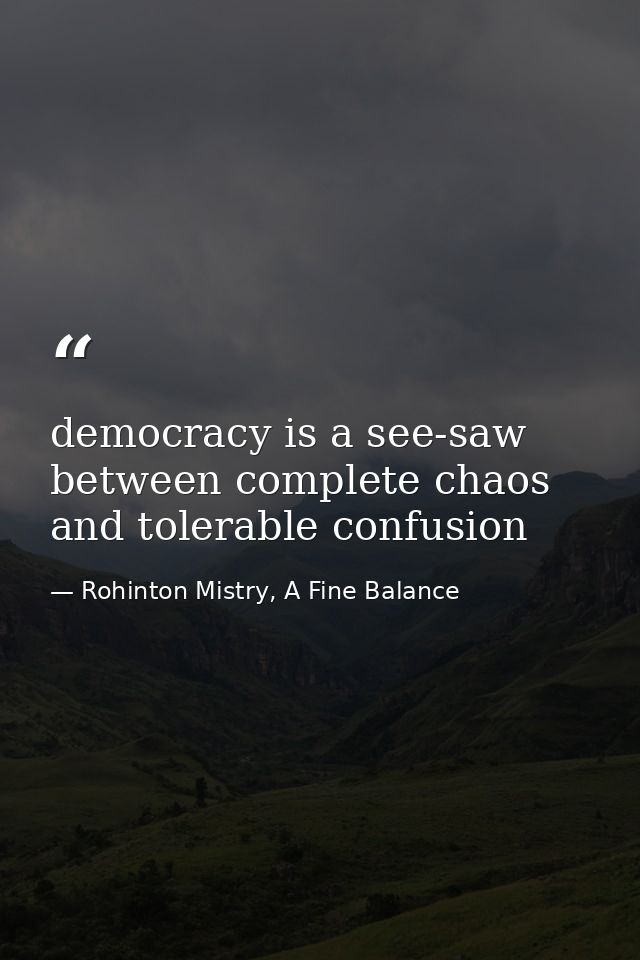 democracy is a see-saw between complete chaos and tolerable confusion — Rohinton Mistry, A Fine Balance