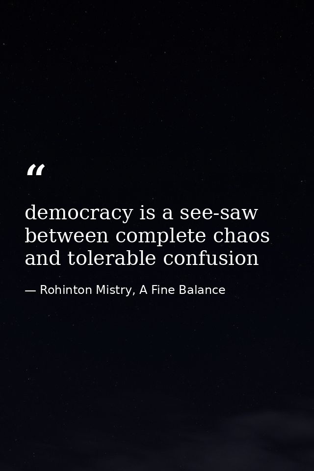 democracy is a see-saw between complete chaos and tolerable confusion — Rohinton Mistry, A Fine Balance