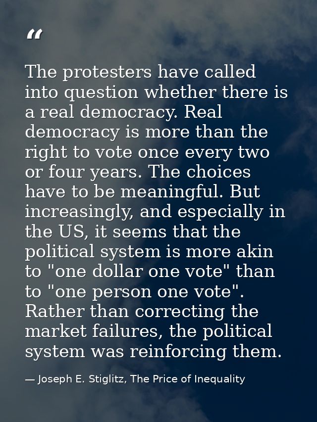 The protesters have called into question whether there is a real democracy. Real democracy is more than the right to vot — Joseph E. Stiglitz, The Price of Inequality