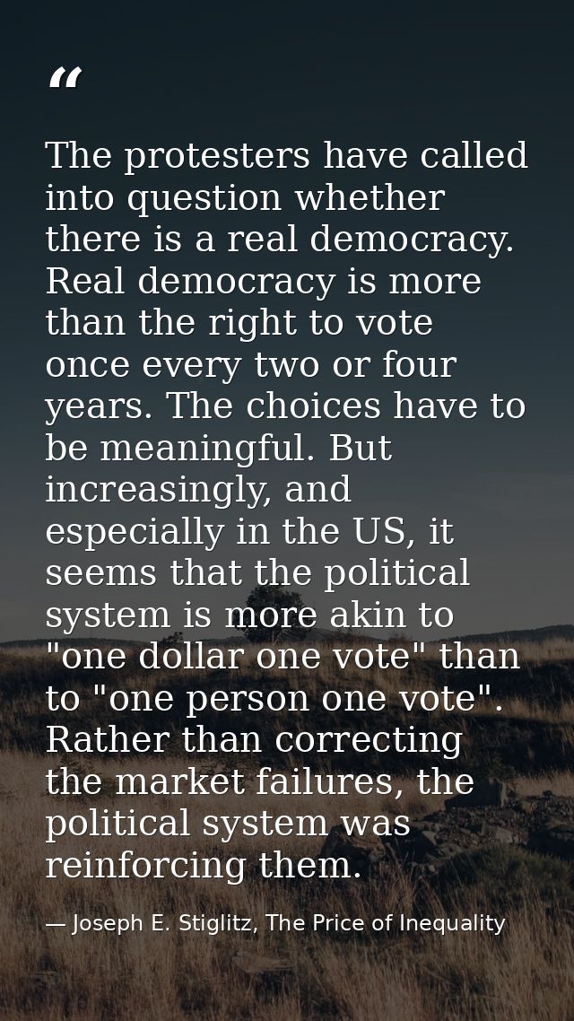 The protesters have called into question whether there is a real democracy. Real democracy is more than the right to vot — Joseph E. Stiglitz, The Price of Inequality