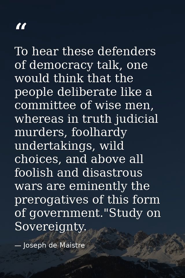 To hear these defenders of democracy talk, one would think that the people deliberate like a committee of wise men, wher — Joseph de Maistre