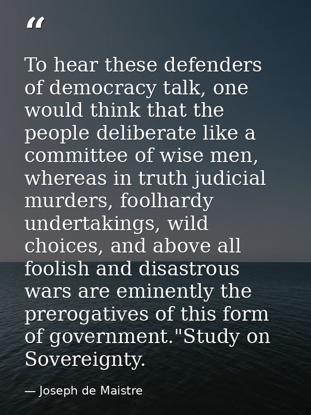 To hear these defenders of democracy talk, one would think that the people deliberate like a committee of wise men, wher — Joseph de Maistre