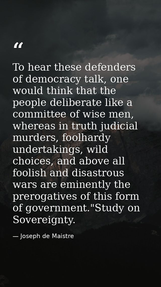 To hear these defenders of democracy talk, one would think that the people deliberate like a committee of wise men, wher — Joseph de Maistre